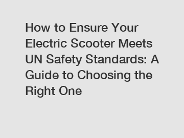 How to Ensure Your Electric Scooter Meets UN Safety Standards: A Guide to Choosing the Right One