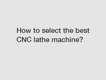 How to select the best CNC lathe machine?