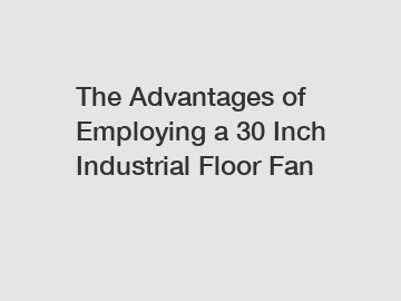 The Advantages of Employing a 30 Inch Industrial Floor Fan