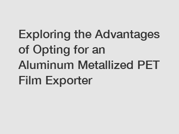 Exploring the Advantages of Opting for an Aluminum Metallized PET Film Exporter