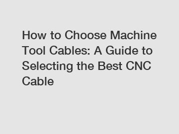 How to Choose Machine Tool Cables: A Guide to Selecting the Best CNC Cable