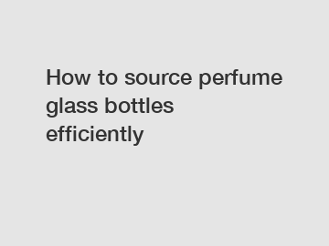 How to source perfume glass bottles efficiently