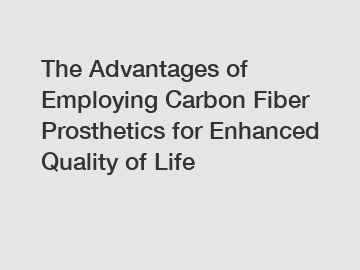 The Advantages of Employing Carbon Fiber Prosthetics for Enhanced Quality of Life