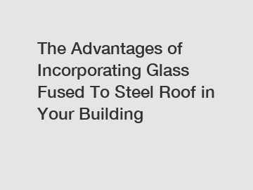 The Advantages of Incorporating Glass Fused To Steel Roof in Your Building