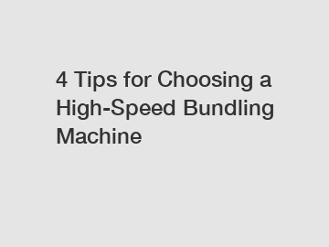 4 Tips for Choosing a High-Speed Bundling Machine