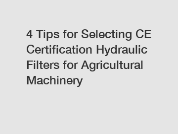 4 Tips for Selecting CE Certification Hydraulic Filters for Agricultural Machinery