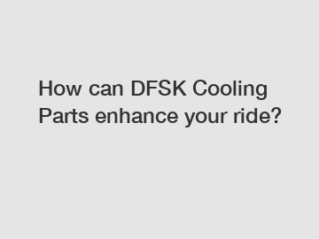 How can DFSK Cooling Parts enhance your ride?