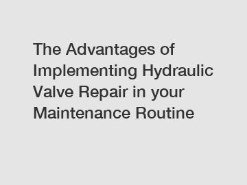 The Advantages of Implementing Hydraulic Valve Repair in your Maintenance Routine