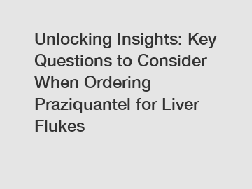 Unlocking Insights: Key Questions to Consider When Ordering Praziquantel for Liver Flukes