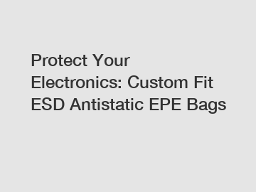 Protect Your Electronics: Custom Fit ESD Antistatic EPE Bags