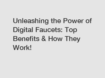 Unleashing the Power of Digital Faucets: Top Benefits & How They Work!
