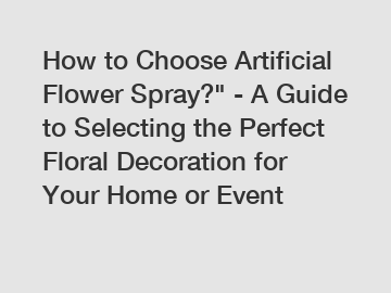 How to Choose Artificial Flower Spray?" - A Guide to Selecting the Perfect Floral Decoration for Your Home or Event How to Choose Artificial Flower Spray?" - A Guide to Selecting the Perfect Floral Decoration for Your Home or Event