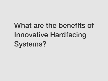 What are the benefits of Innovative Hardfacing Systems?