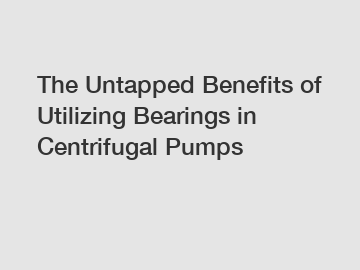 The Untapped Benefits of Utilizing Bearings in Centrifugal Pumps