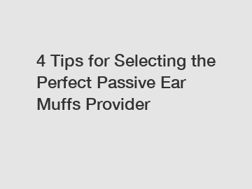 4 Tips for Selecting the Perfect Passive Ear Muffs Provider