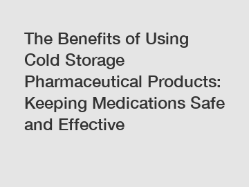 The Benefits of Using Cold Storage Pharmaceutical Products: Keeping Medications Safe and Effective