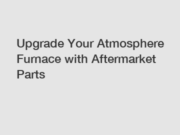 Upgrade Your Atmosphere Furnace with Aftermarket Parts