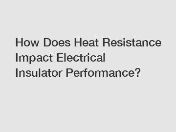 How Does Heat Resistance Impact Electrical Insulator Performance?