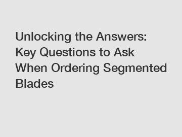 Unlocking the Answers: Key Questions to Ask When Ordering Segmented Blades