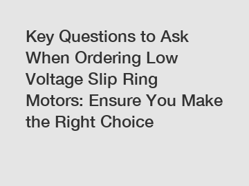 Key Questions to Ask When Ordering Low Voltage Slip Ring Motors: Ensure You Make the Right Choice