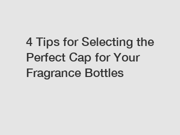 4 Tips for Selecting the Perfect Cap for Your Fragrance Bottles
