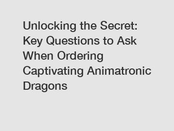 Unlocking the Secret: Key Questions to Ask When Ordering Captivating Animatronic Dragons