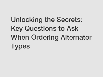 Unlocking the Secrets: Key Questions to Ask When Ordering Alternator Types
