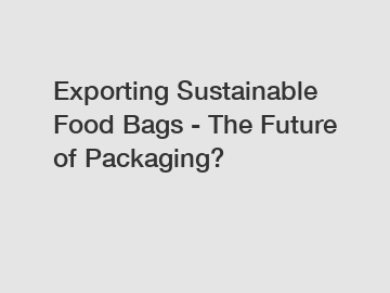 Exporting Sustainable Food Bags - The Future of Packaging?