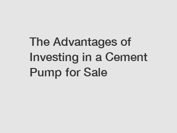 The Advantages of Investing in a Cement Pump for Sale