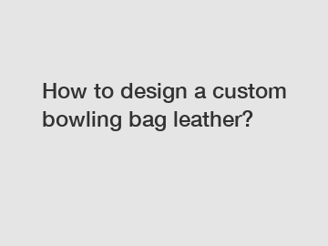 How to design a custom bowling bag leather?