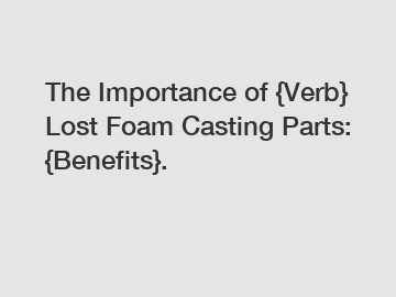 The Importance of {Verb} Lost Foam Casting Parts: {Benefits}.