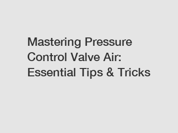 Mastering Pressure Control Valve Air: Essential Tips & Tricks