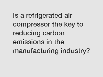 Is a refrigerated air compressor the key to reducing carbon emissions in the manufacturing industry?