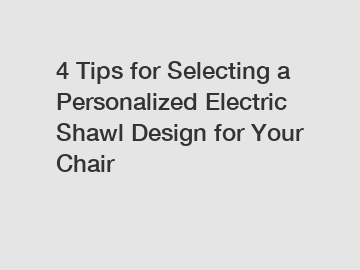 4 Tips for Selecting a Personalized Electric Shawl Design for Your Chair