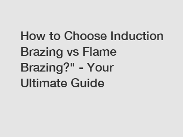 How to Choose Induction Brazing vs Flame Brazing?" - Your Ultimate Guide