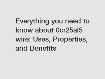 Everything you need to know about 0cr25al5 wire: Uses, Properties, and Benefits