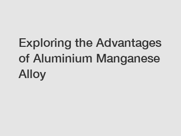 Exploring the Advantages of Aluminium Manganese Alloy