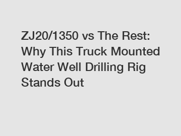 ZJ20/1350 vs The Rest: Why This Truck Mounted Water Well Drilling Rig Stands Out