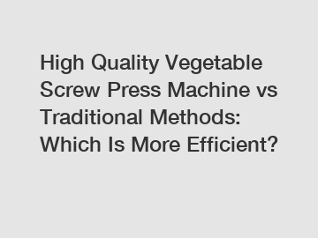High Quality Vegetable Screw Press Machine vs Traditional Methods: Which Is More Efficient?