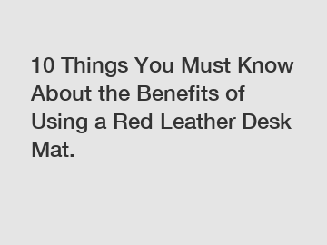 10 Things You Must Know About the Benefits of Using a Red Leather Desk Mat.
