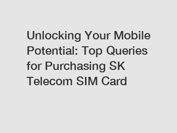 Unlocking Your Mobile Potential: Top Queries for Purchasing SK Telecom SIM Card