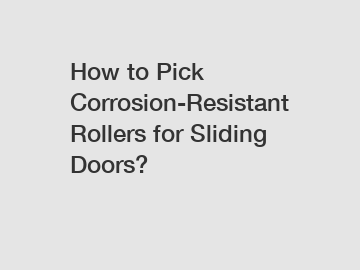How to Pick Corrosion-Resistant Rollers for Sliding Doors?