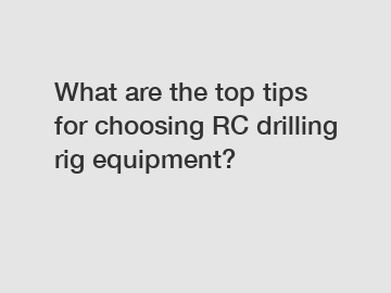What are the top tips for choosing RC drilling rig equipment?