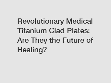 Revolutionary Medical Titanium Clad Plates: Are They the Future of Healing?