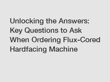 Unlocking the Answers: Key Questions to Ask When Ordering Flux-Cored Hardfacing Machine
