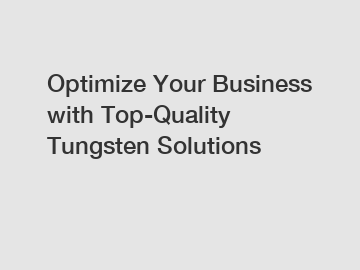 Optimize Your Business with Top-Quality Tungsten Solutions