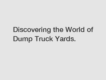 Discovering the World of Dump Truck Yards.