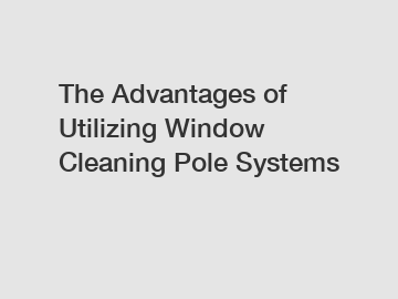 The Advantages of Utilizing Window Cleaning Pole Systems