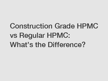 Construction Grade HPMC vs Regular HPMC: What&rsquo;s the Difference?