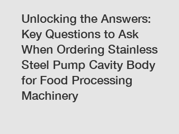 Unlocking the Answers: Key Questions to Ask When Ordering Stainless Steel Pump Cavity Body for Food Processing Machinery